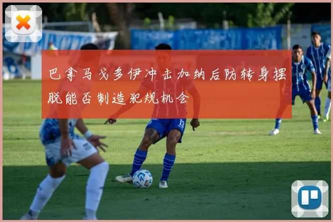 巴拿马戈多伊冲击加纳后防转身摆脱能否制造犯规机会