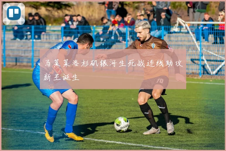 马莱莱洛杉矶银河生死战连线助攻新王诞生