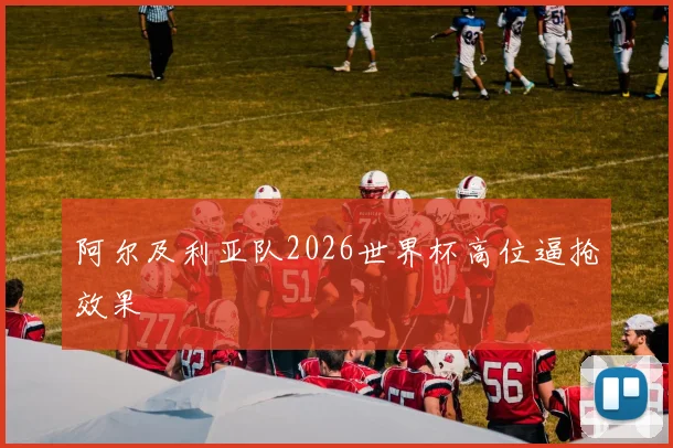 阿尔及利亚队2026世界杯高位逼抢效果