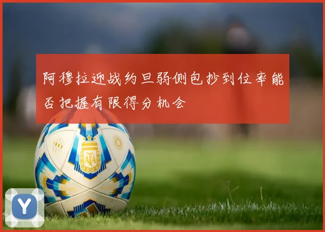 阿穆拉迎战约旦弱侧包抄到位率能否把握有限得分机会