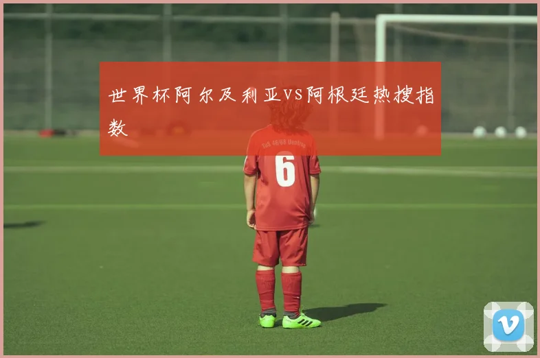 世界杯阿尔及利亚vs阿根廷热搜指数