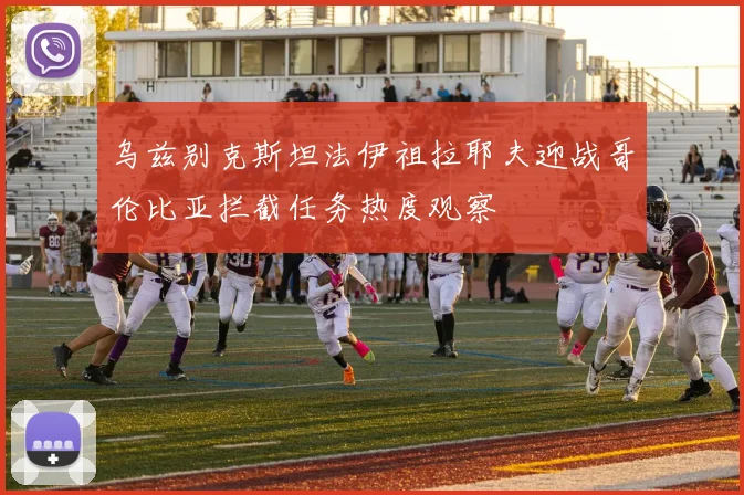 乌兹别克斯坦法伊祖拉耶夫迎战哥伦比亚拦截任务热度观察
