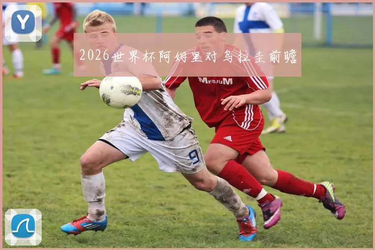 2026世界杯阿姆里对乌拉圭前瞻
