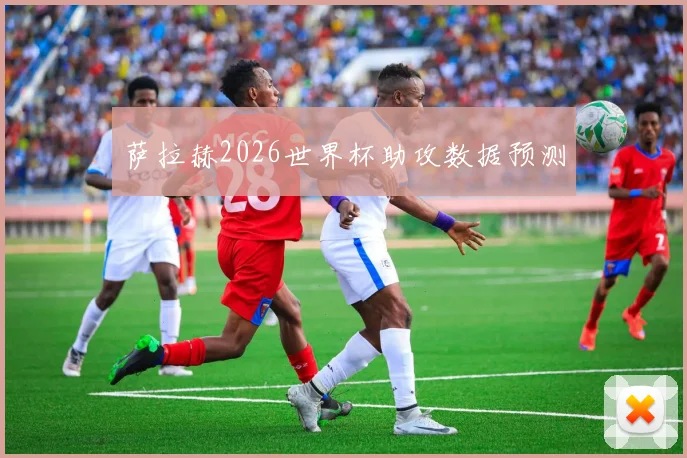 萨拉赫2026世界杯助攻数据预测