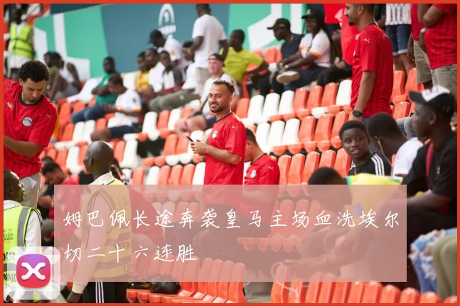 姆巴佩长途奔袭皇马主场血洗埃尔切二十六连胜