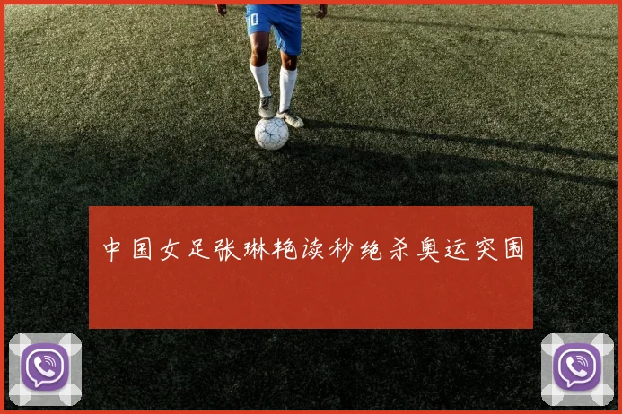 中国女足张琳艳读秒绝杀奥运突围
