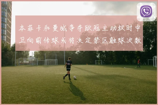 本菲卡和曼城争夺欧冠主动权时中卫向前传球或将决定禁区触球次数