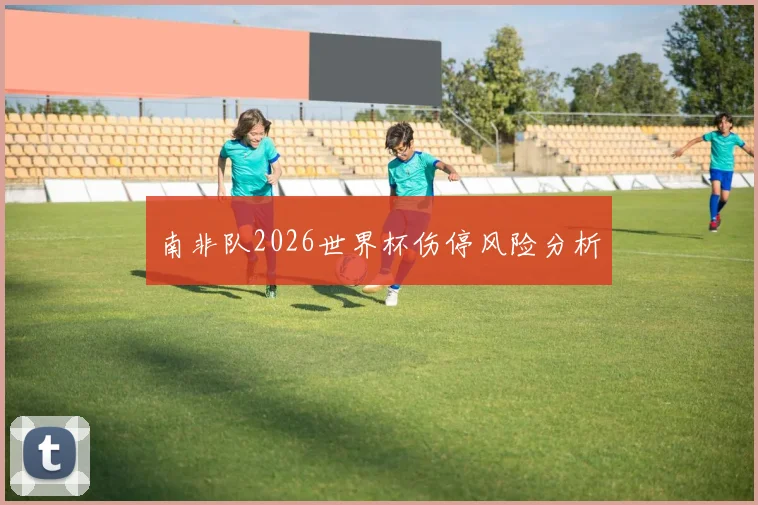 南非队2026世界杯伤停风险分析