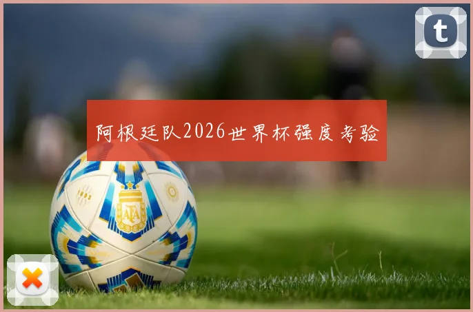阿根廷队2026世界杯强度考验