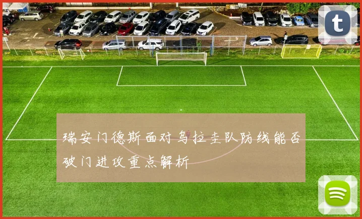 瑞安门德斯面对乌拉圭队防线能否破门进攻重点解析