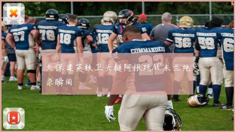 久保建英铁卫头槌阿根廷AC米兰绝杀瞬间