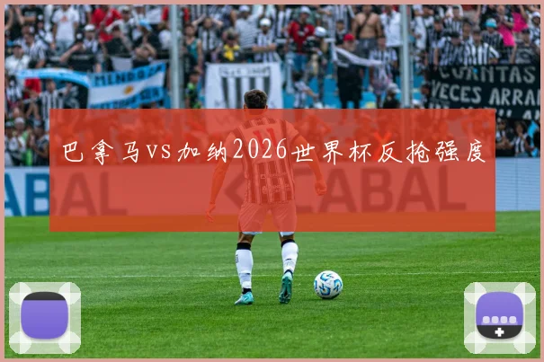 巴拿马vs加纳2026世界杯反抢强度