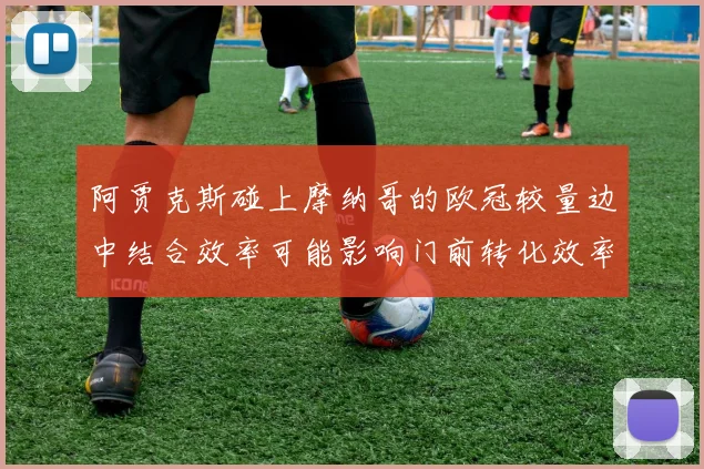 阿贾克斯碰上摩纳哥的欧冠较量边中结合效率可能影响门前转化效率
