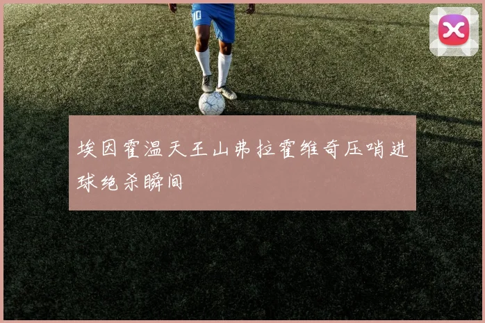 埃因霍温天王山弗拉霍维奇压哨进球绝杀瞬间