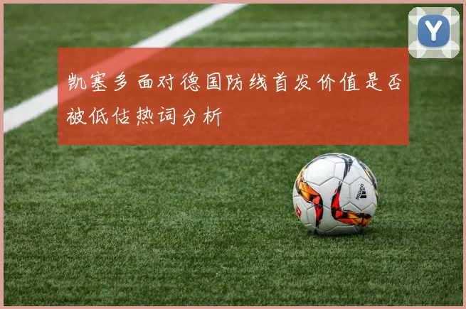 凯塞多面对德国防线首发价值是否被低估热词分析