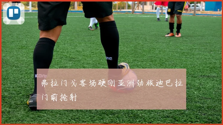 弗拉门戈客场硬刚亚洲劲旅迪巴拉门前抢射
