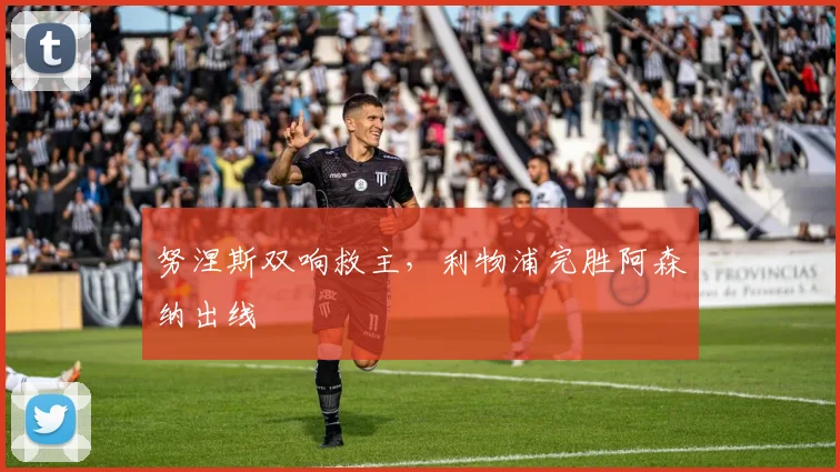 努涅斯双响救主,利物浦完胜阿森纳出线