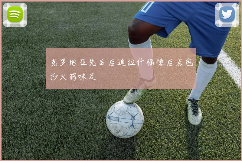 克罗地亚先丢后追拉什福德后点包抄火药味足