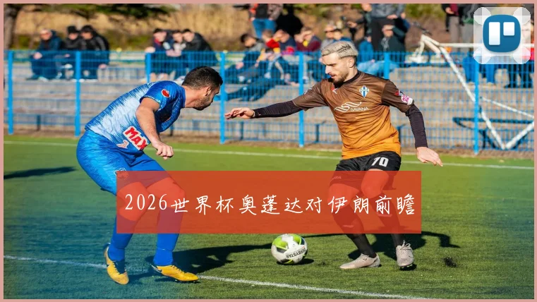 2026世界杯奥蓬达对伊朗前瞻
