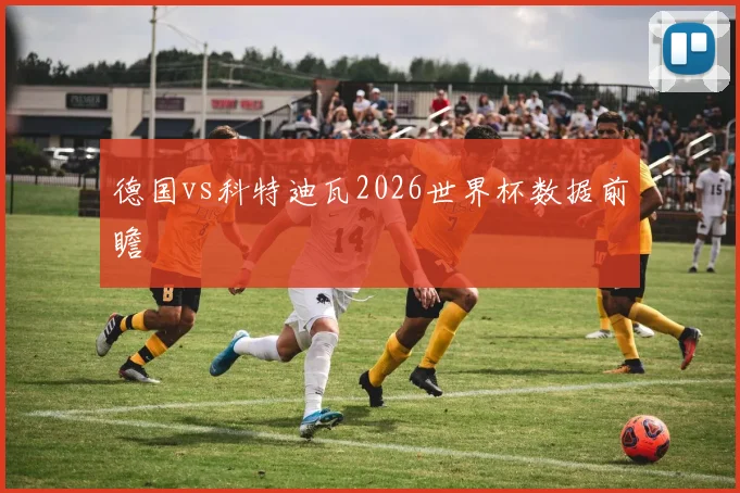 德国vs科特迪瓦2026世界杯数据前瞻