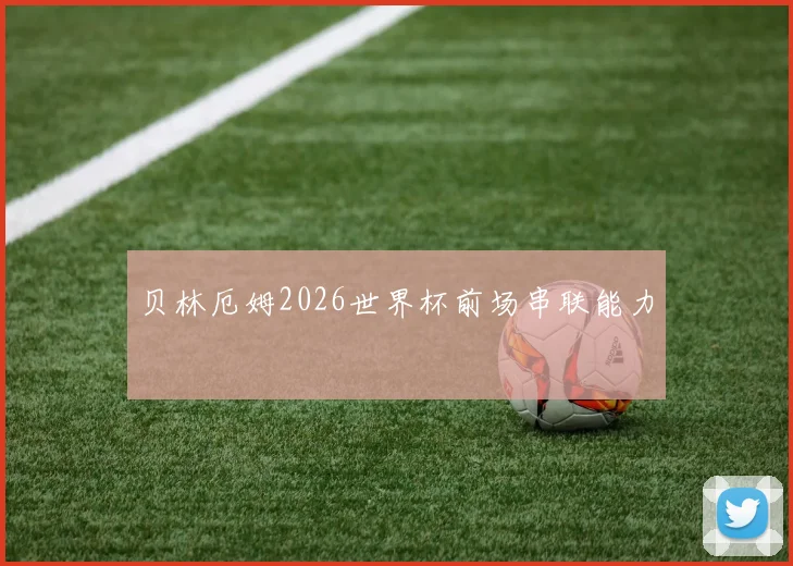 贝林厄姆2026世界杯前场串联能力