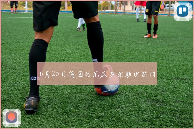 6月25日德国对厄瓜多尔助攻热门