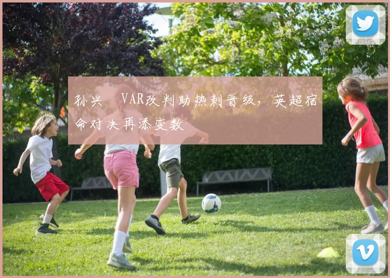 孙兴慜VAR改判助热刺晋级，英超宿命对决再添变数