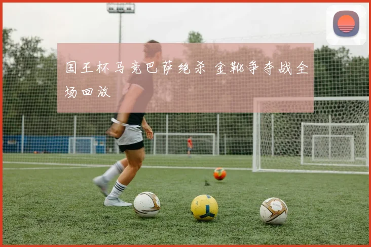 国王杯马竞巴萨绝杀 金靴争夺战全场回放