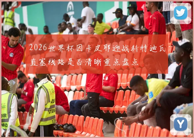 2026世界杯因卡皮耶迎战科特迪瓦直塞线路是否清晰重点盘点
