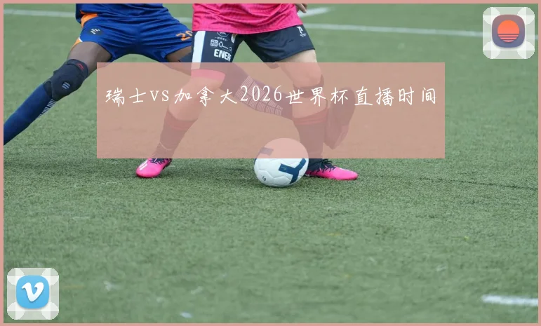 瑞士vs加拿大2026世界杯直播时间