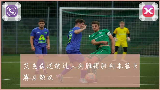 艾克森连续过人利雅得胜利本菲卡赛后热议