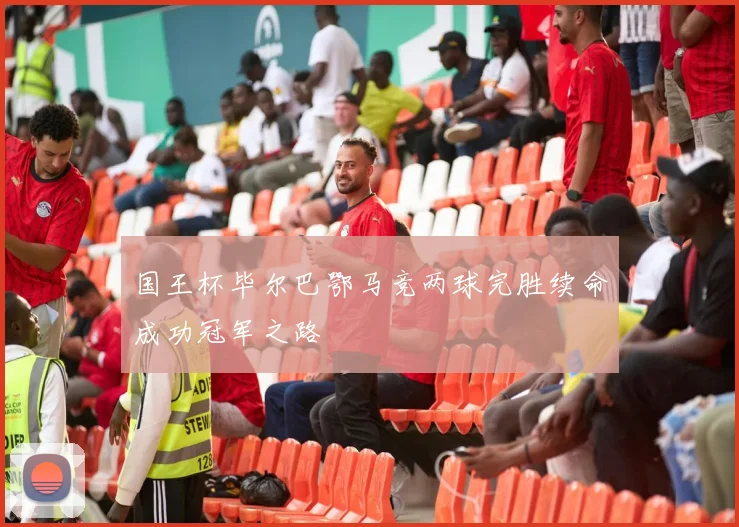 国王杯毕尔巴鄂马竞两球完胜续命成功冠军之路