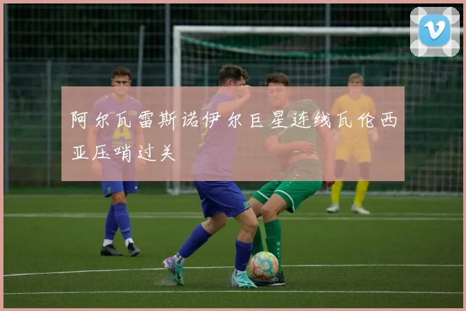 阿尔瓦雷斯诺伊尔巨星连线瓦伦西亚压哨过关