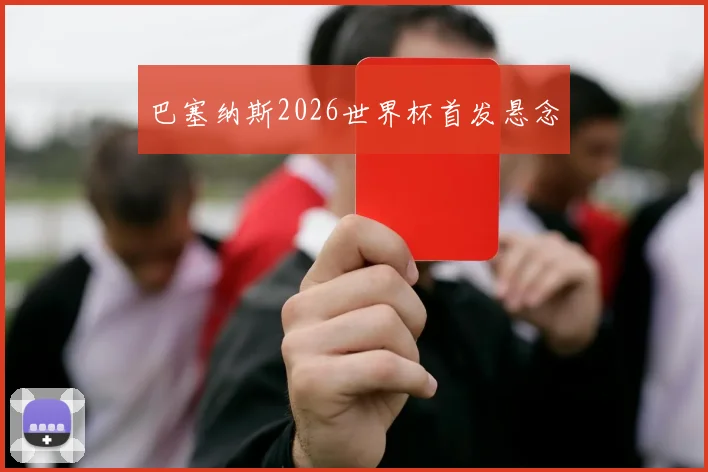 巴塞纳斯2026世界杯首发悬念