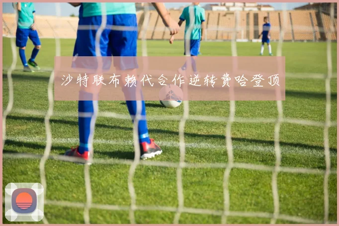 沙特联布赖代合作逆转费哈登顶