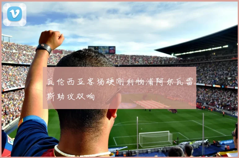 瓦伦西亚客场硬刚利物浦阿尔瓦雷斯助攻双响