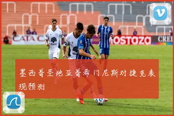 墨西哥圣地亚哥希门尼斯对捷克表现预测