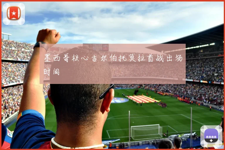 墨西哥核心吉尔伯托莫拉首战出场时间