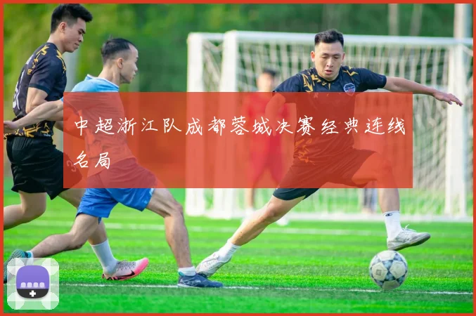 中超浙江队成都蓉城决赛经典连线名局