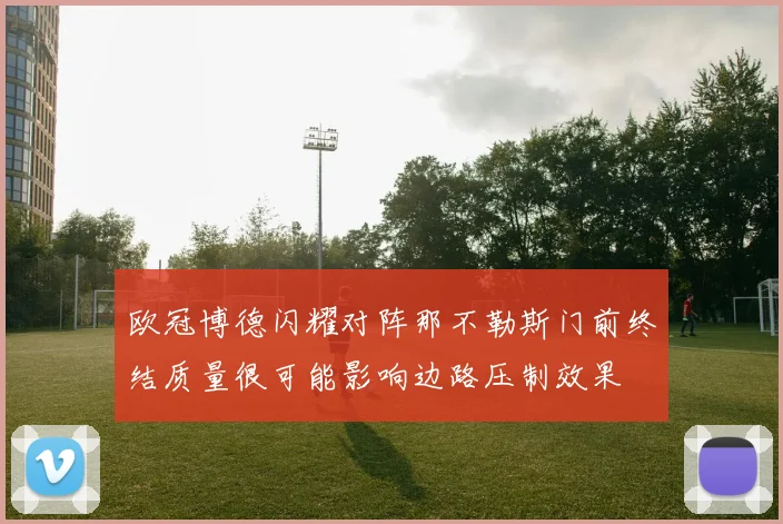 欧冠博德闪耀对阵那不勒斯门前终结质量很可能影响边路压制效果