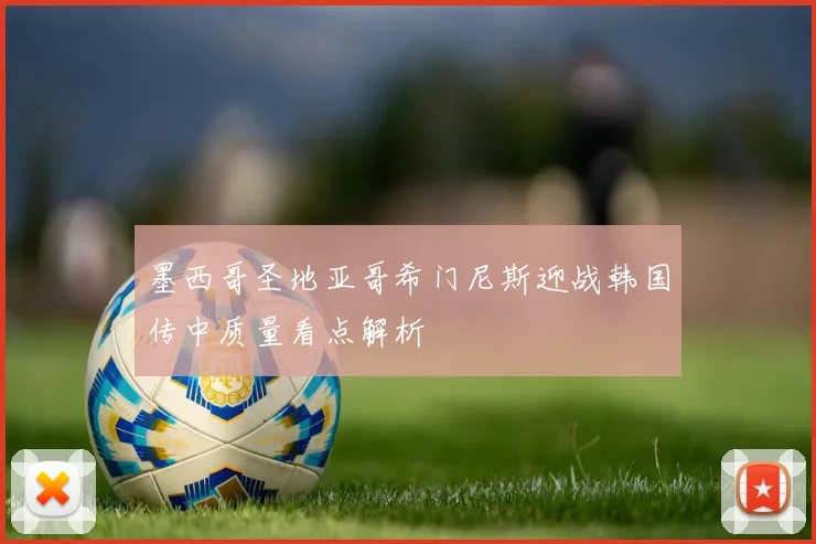 墨西哥圣地亚哥希门尼斯迎战韩国传中质量看点解析