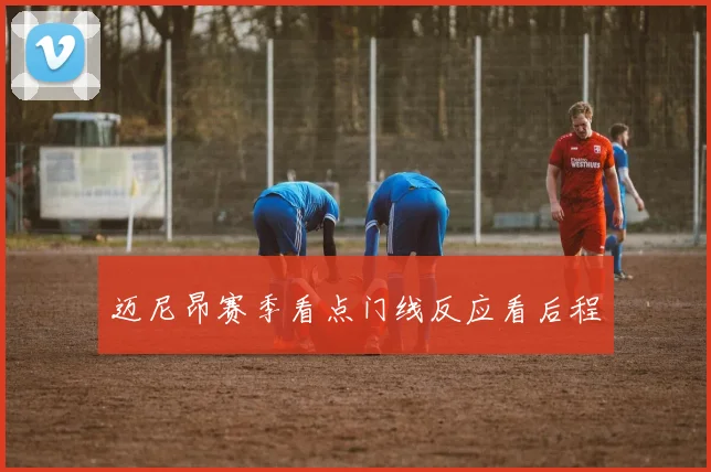 迈尼昂赛季看点门线反应看后程