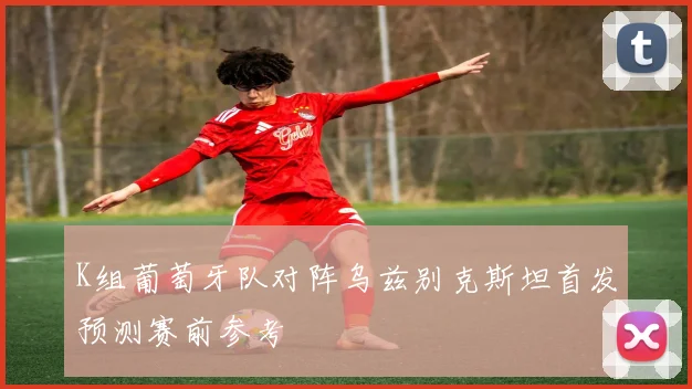 K组葡萄牙队对阵乌兹别克斯坦首发预测赛前参考