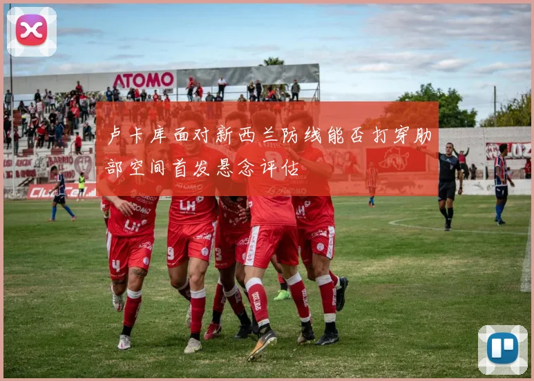卢卡库面对新西兰防线能否打穿肋部空间首发悬念评估