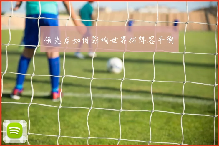 领先后如何影响世界杯阵容平衡