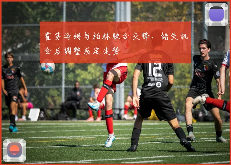 霍芬海姆与柏林联合交锋，错失机会后调整或定走势
