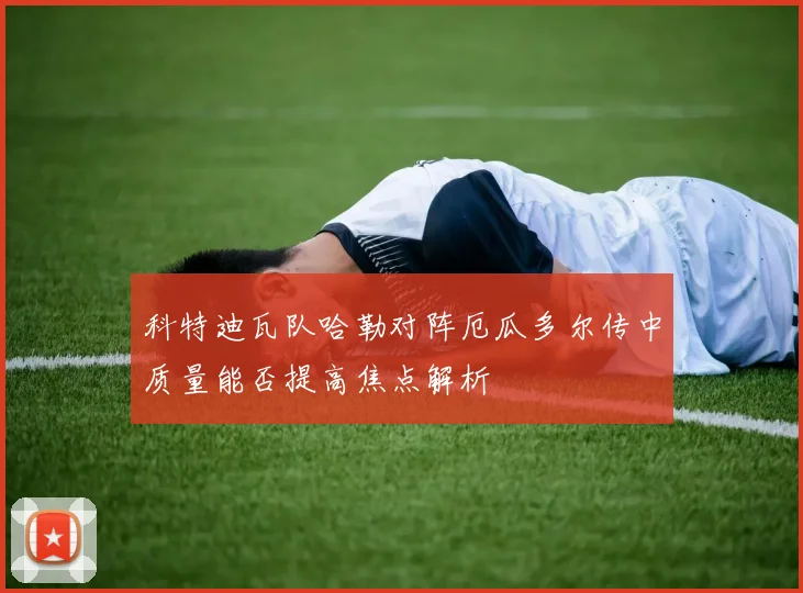科特迪瓦队哈勒对阵厄瓜多尔传中质量能否提高焦点解析