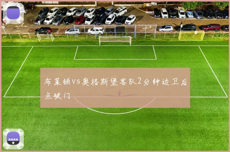 布莱顿vs奥格斯堡客队2分钟边卫后点破门
