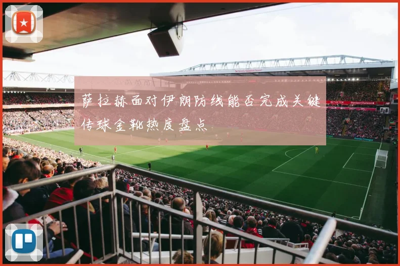 萨拉赫面对伊朗防线能否完成关键传球金靴热度盘点