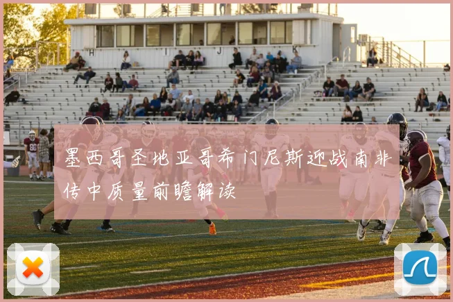 墨西哥圣地亚哥希门尼斯迎战南非传中质量前瞻解读